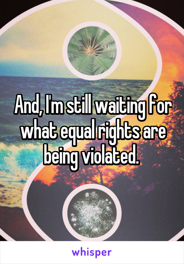 And, I'm still waiting for what equal rights are being violated. 