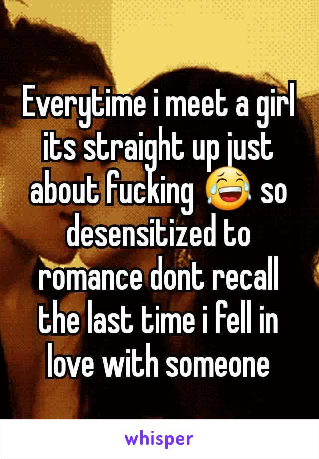 Everytime i meet a girl its straight up just about fucking 😂 so desensitized to romance dont recall the last time i fell in love with someone