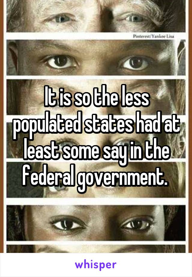 It is so the less populated states had at least some say in the federal government. 