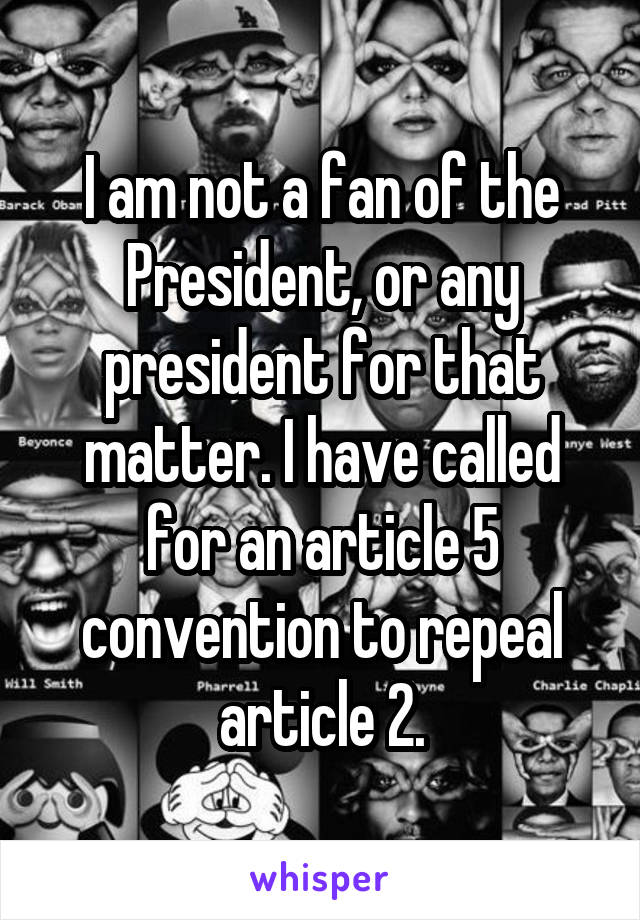 I am not a fan of the President, or any president for that matter. I have called for an article 5 convention to repeal article 2.