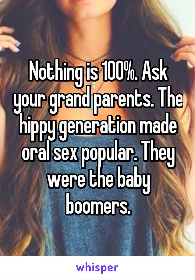 Nothing is 100%. Ask your grand parents. The hippy generation made oral sex popular. They were the baby boomers.