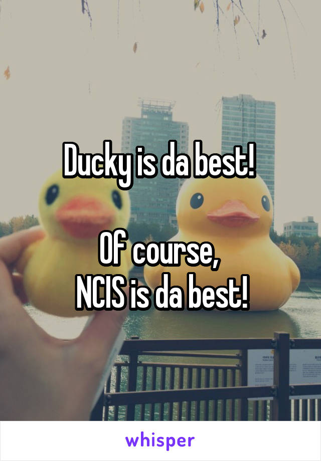 Ducky is da best! 

Of course, 
NCIS is da best!