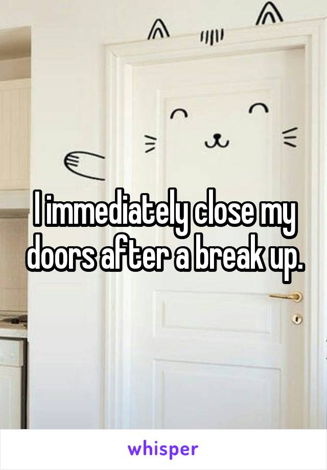 I immediately close my doors after a break up.