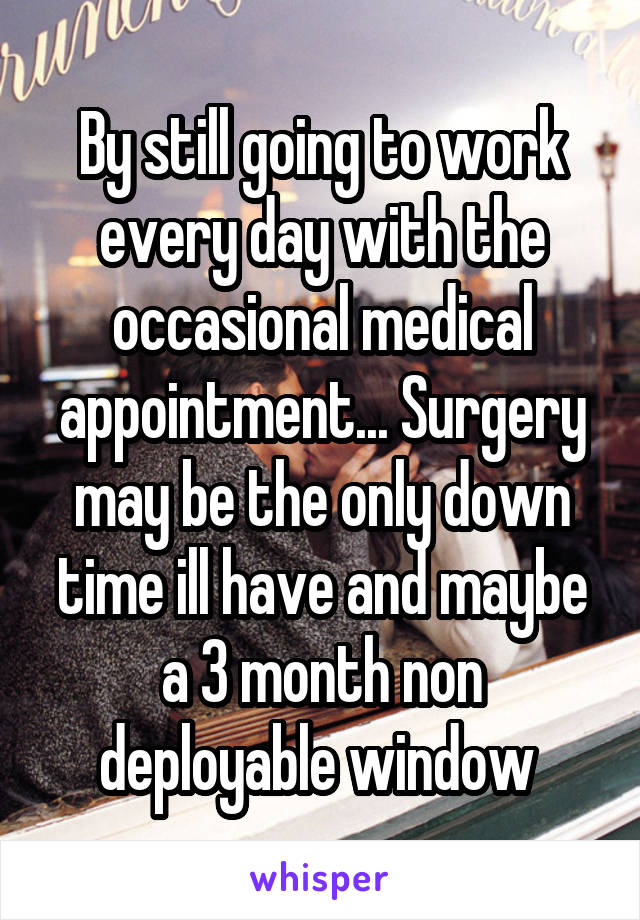 By still going to work every day with the occasional medical appointment... Surgery may be the only down time ill have and maybe a 3 month non deployable window 