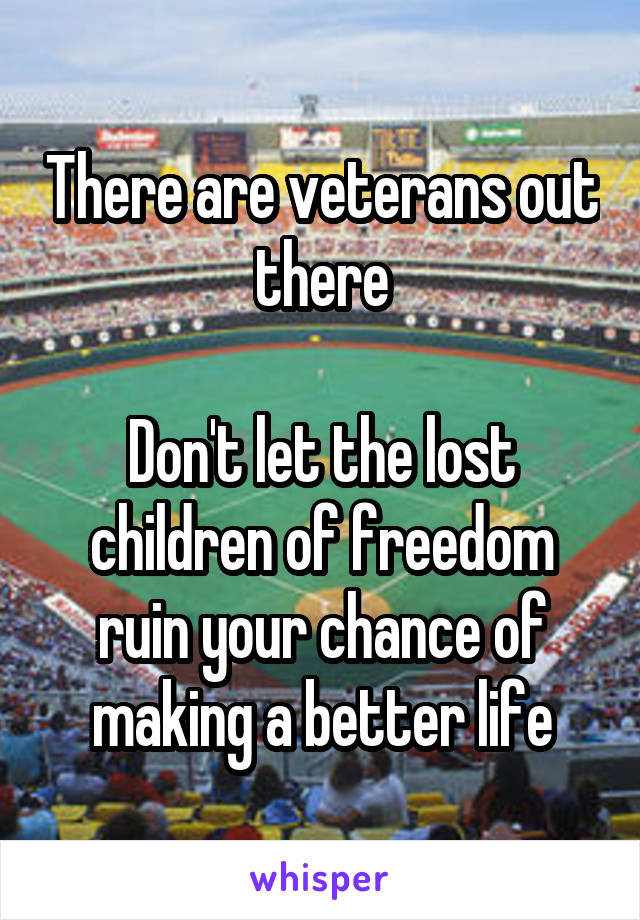 There are veterans out there

Don't let the lost children of freedom ruin your chance of making a better life