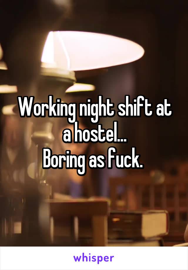 Working night shift at a hostel...
Boring as fuck. 