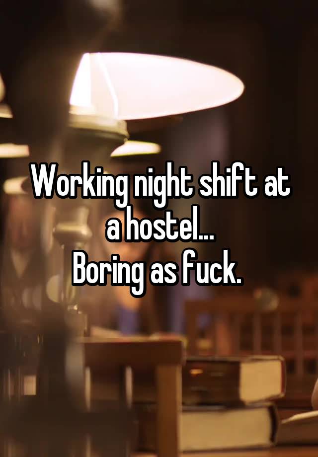 Working night shift at a hostel...
Boring as fuck. 