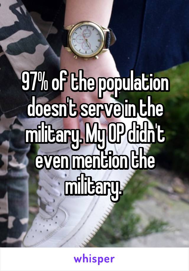 97% of the population doesn't serve in the military. My OP didn't even mention the military. 