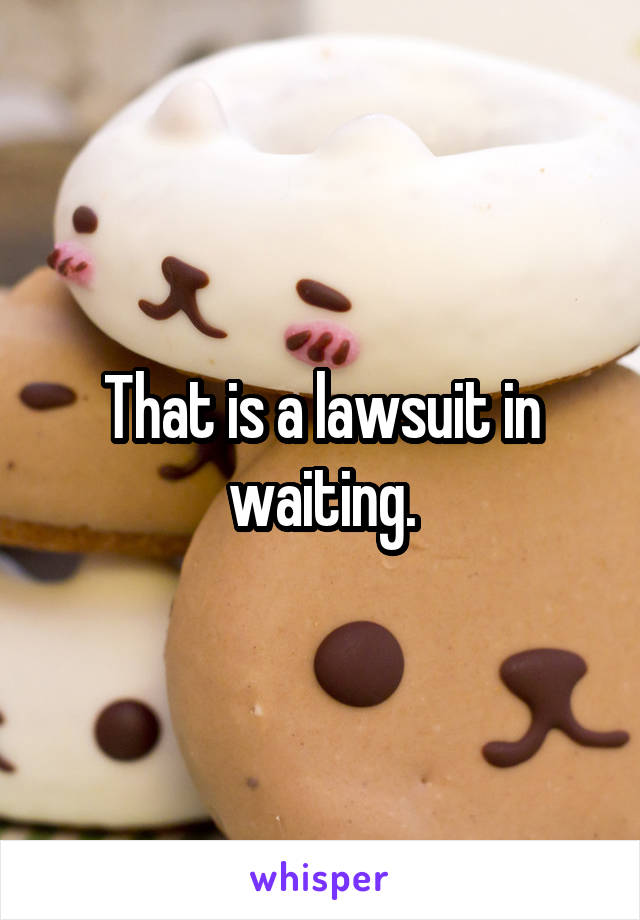 That is a lawsuit in waiting.