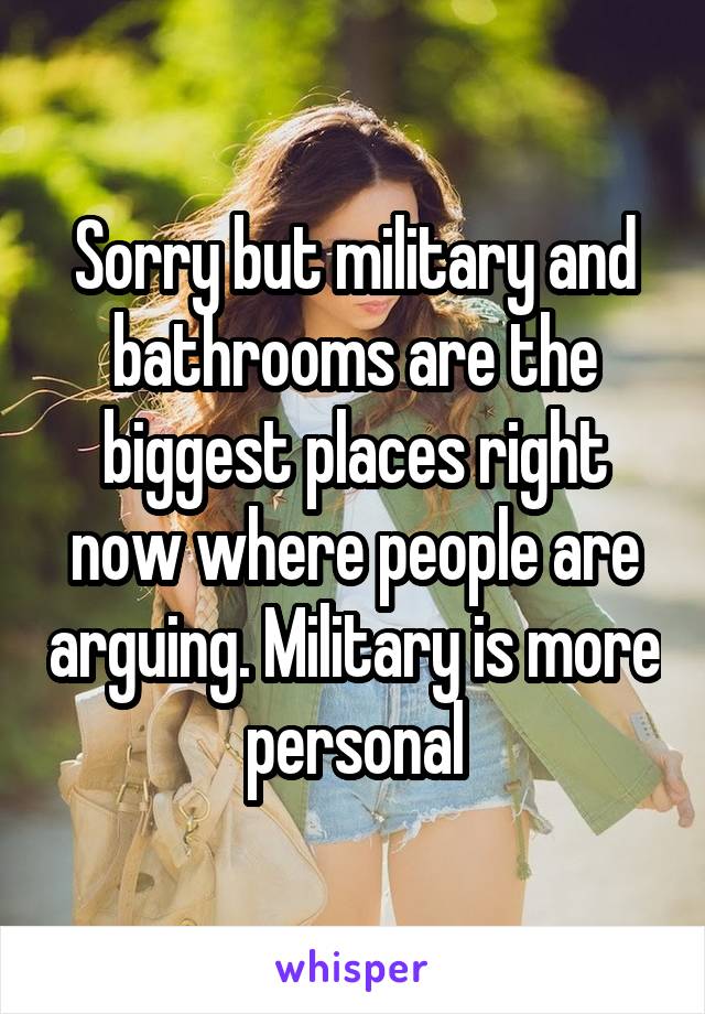 Sorry but military and bathrooms are the biggest places right now where people are arguing. Military is more personal