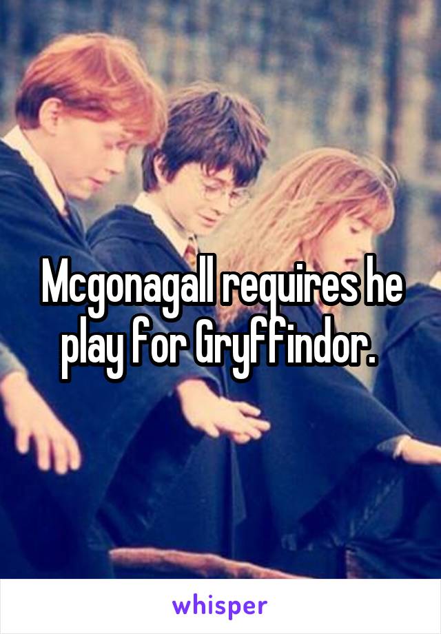 Mcgonagall requires he play for Gryffindor. 