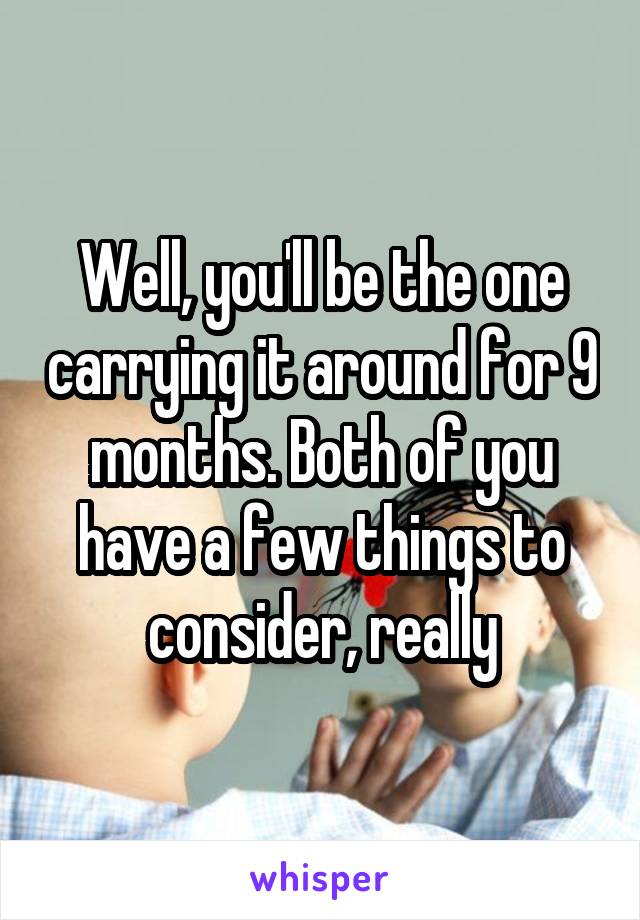 Well, you'll be the one carrying it around for 9 months. Both of you have a few things to consider, really