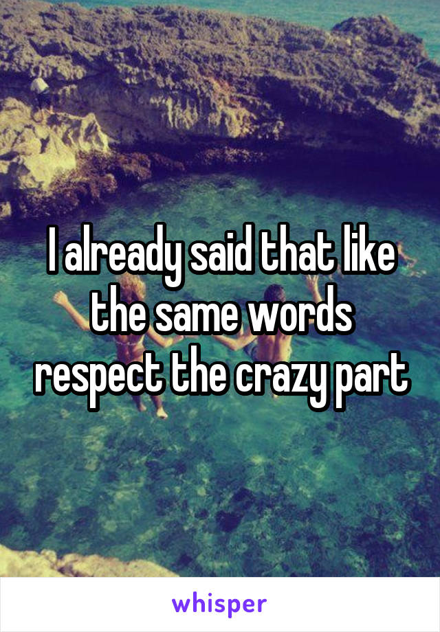 I already said that like the same words respect the crazy part