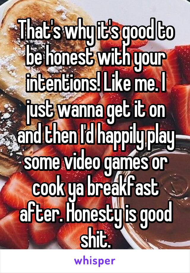 That's why it's good to be honest with your intentions! Like me. I just wanna get it on and then I'd happily play some video games or cook ya breakfast after. Honesty is good shit.