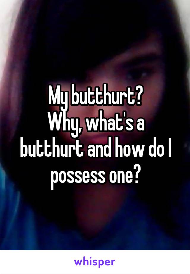 My butthurt?
Why, what's a butthurt and how do I possess one?