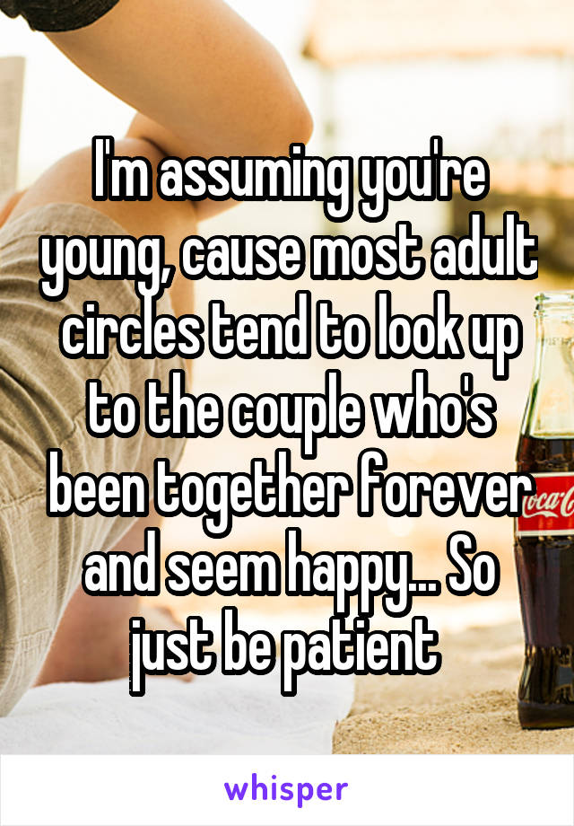 I'm assuming you're young, cause most adult circles tend to look up to the couple who's been together forever and seem happy... So just be patient 