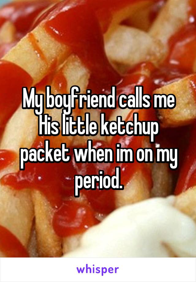 My boyfriend calls me His little ketchup packet when im on my period.