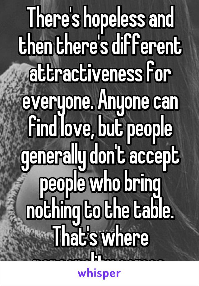 There's hopeless and then there's different attractiveness for everyone. Anyone can find love, but people generally don't accept people who bring nothing to the table. That's where personality comes.