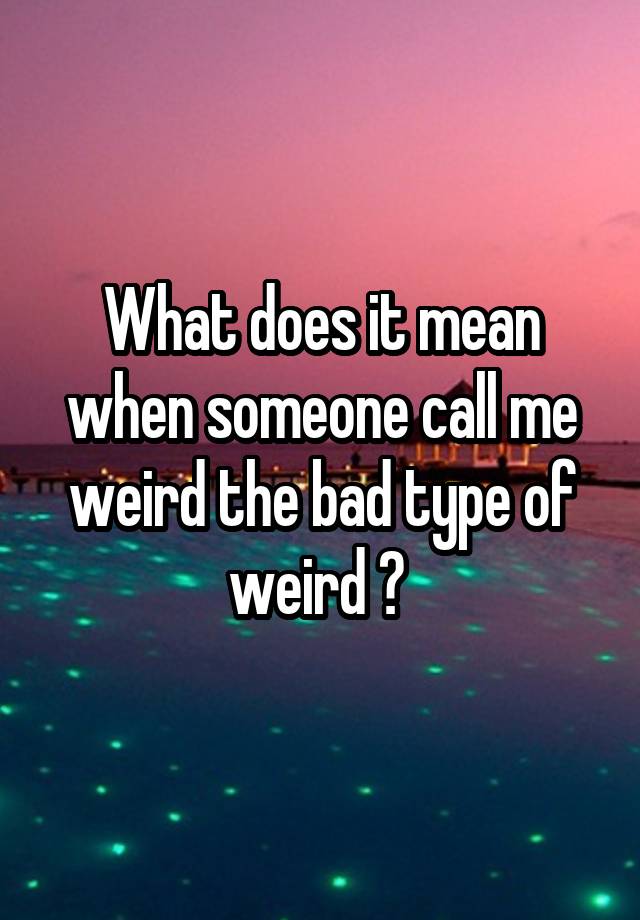 what-does-it-mean-when-someone-call-me-weird-the-bad-type-of-weird