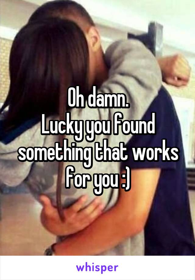 Oh damn.
Lucky you found something that works for you :)