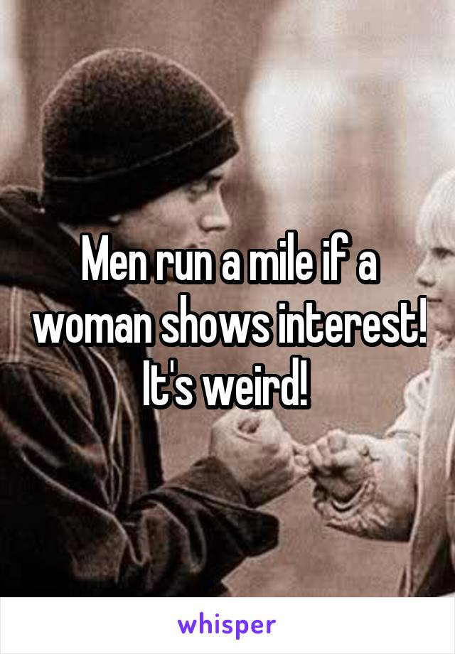 Men run a mile if a woman shows interest! It's weird! 