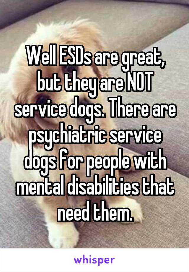 Well ESDs are great, but they are NOT service dogs. There are psychiatric service dogs for people with mental disabilities that need them.