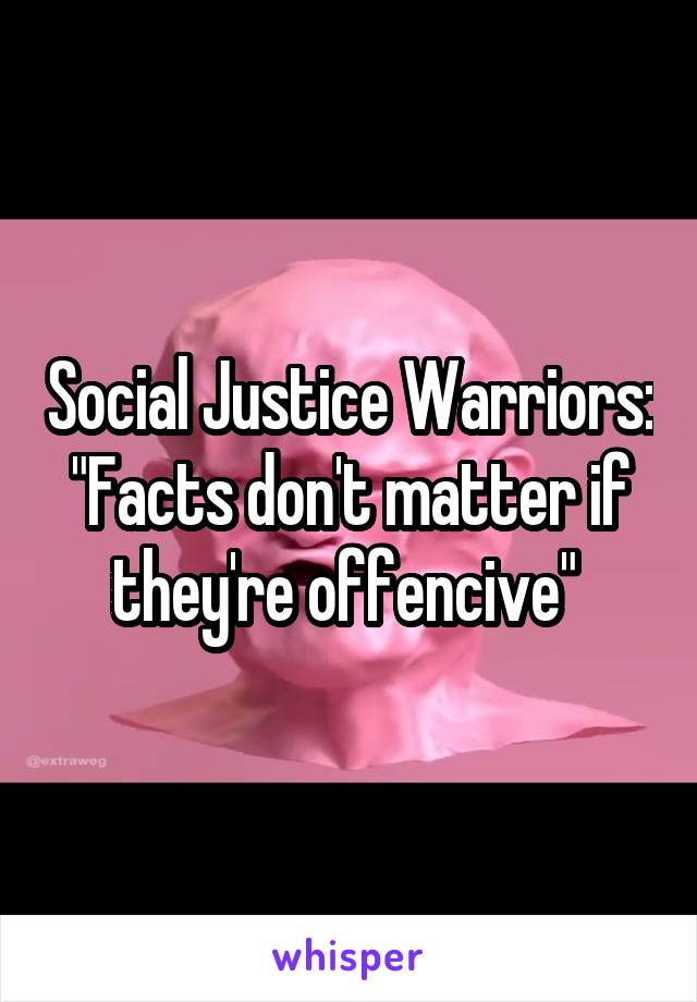 Social Justice Warriors: "Facts don't matter if they're offencive" 