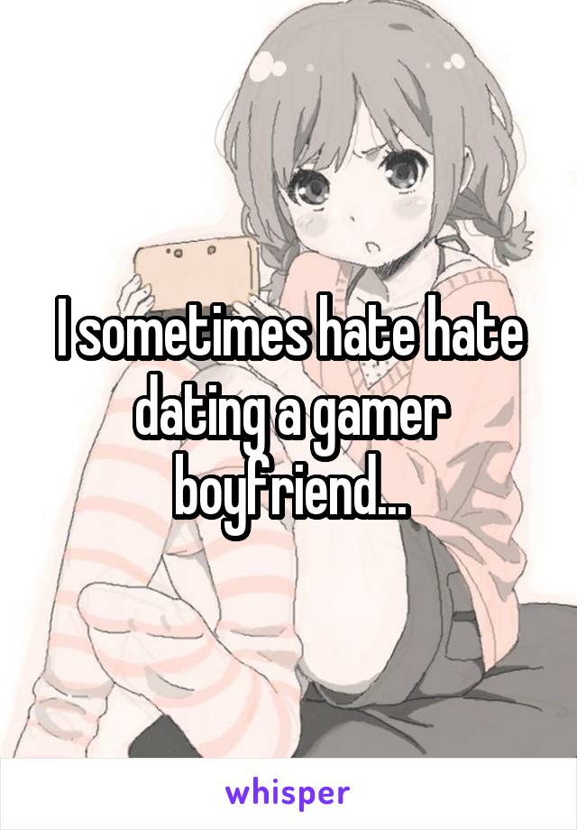 I sometimes hate hate dating a gamer boyfriend...