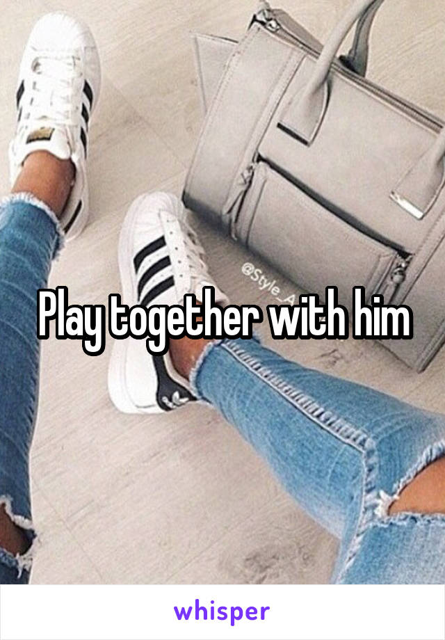 Play together with him