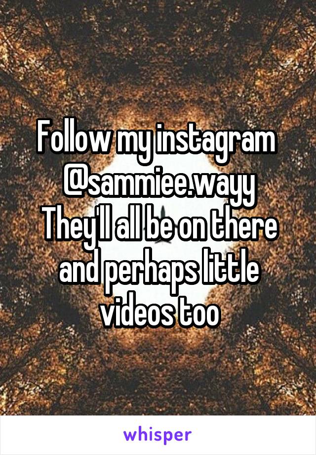 Follow my instagram 
@sammiee.wayy
They'll all be on there and perhaps little videos too