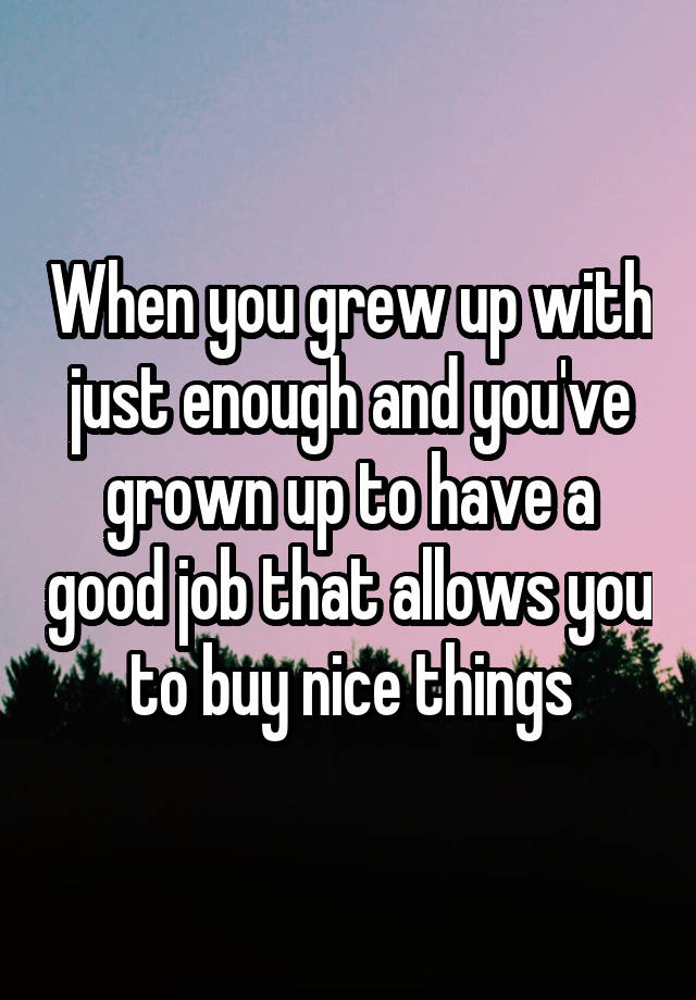 when-you-grew-up-with-just-enough-and-you-ve-grown-up-to-have-a-good