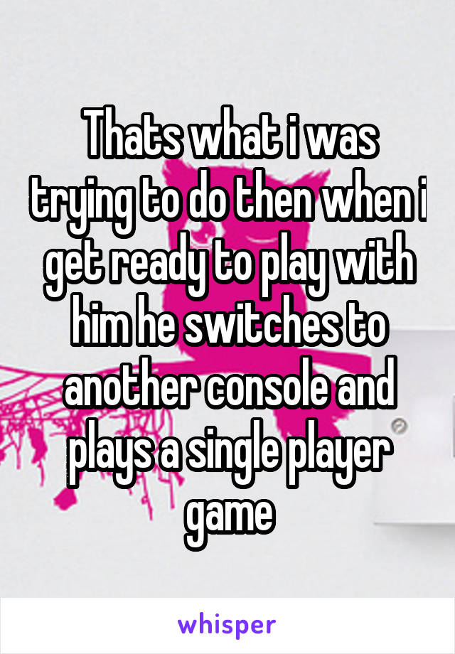 Thats what i was trying to do then when i get ready to play with him he switches to another console and plays a single player game