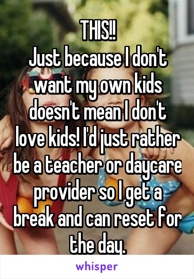 THIS!!
Just because I don't want my own kids doesn't mean I don't love kids! I'd just rather be a teacher or daycare provider so I get a break and can reset for the day.