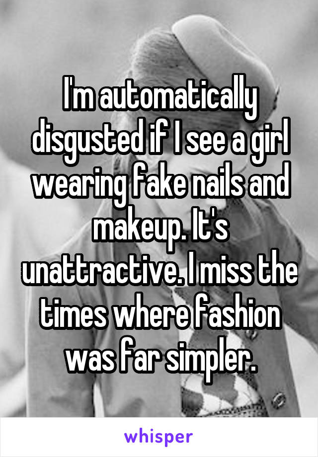 I'm automatically disgusted if I see a girl wearing fake nails and makeup. It's unattractive. I miss the times where fashion was far simpler.