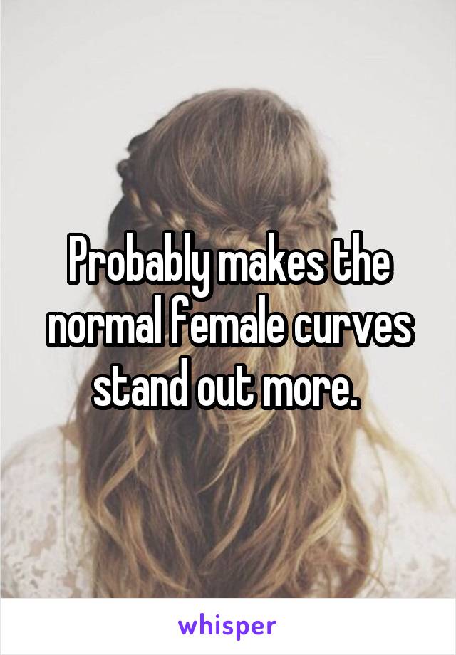 Probably makes the normal female curves stand out more. 