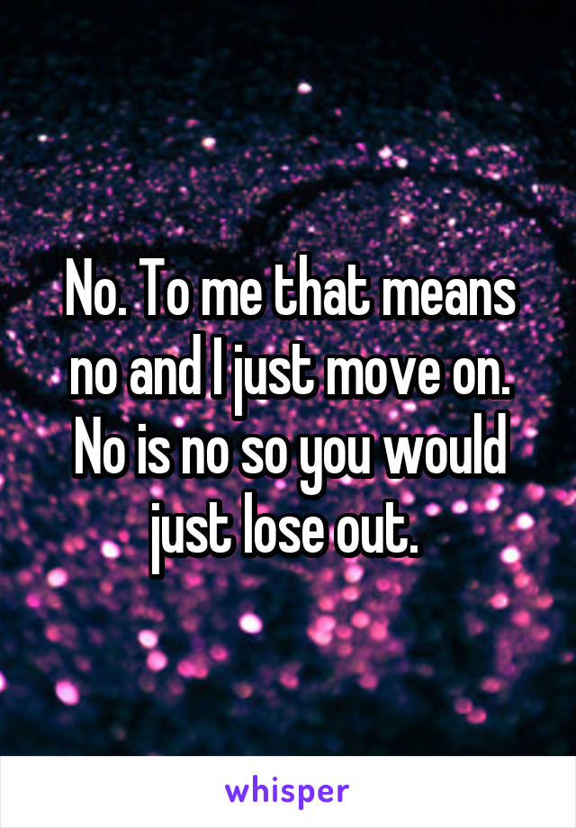 No. To me that means no and I just move on. No is no so you would just lose out. 