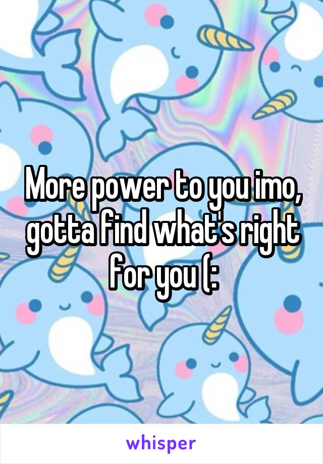 More power to you imo, gotta find what's right for you (: