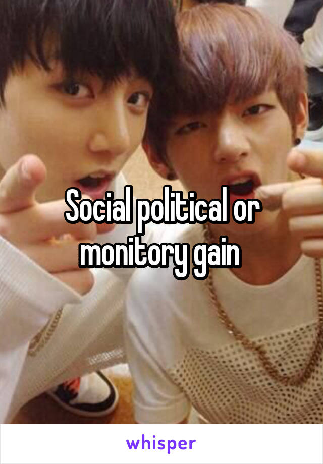 Social political or monitory gain 