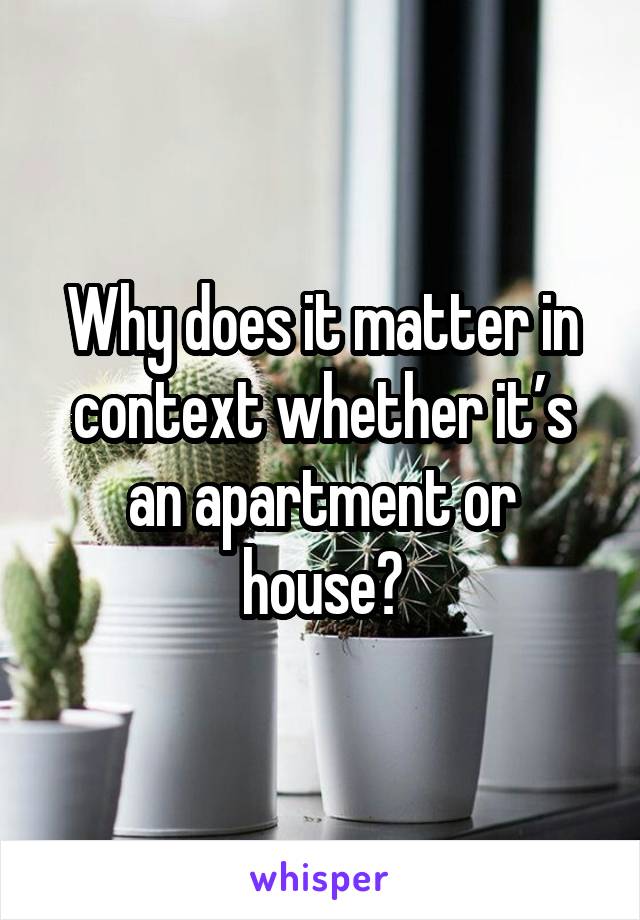 Why does it matter in context whether it’s an apartment or house?