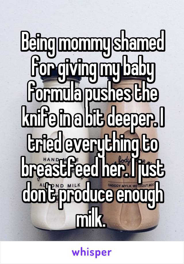 Being mommy shamed for giving my baby formula pushes the knife in a bit deeper. I tried everything to breastfeed her. I just don't produce enough milk. 