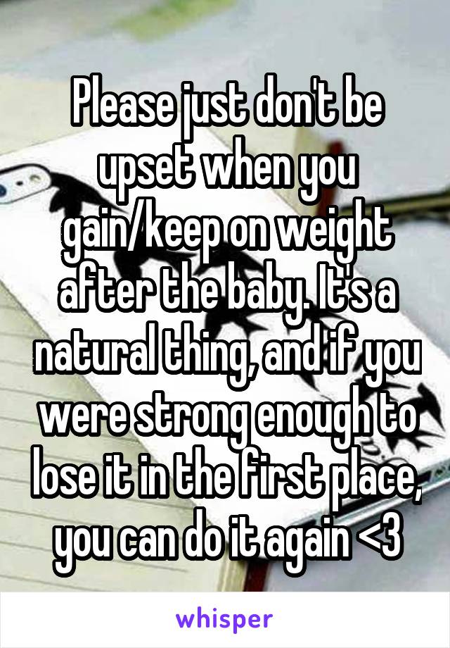 Please just don't be upset when you gain/keep on weight after the baby. It's a natural thing, and if you were strong enough to lose it in the first place, you can do it again <3