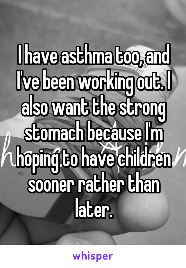 I have asthma too, and I've been working out. I also want the strong stomach because I'm hoping to have children sooner rather than later.