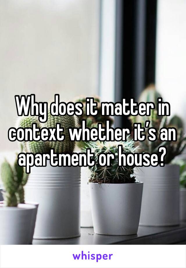 Why does it matter in context whether it’s an apartment or house?