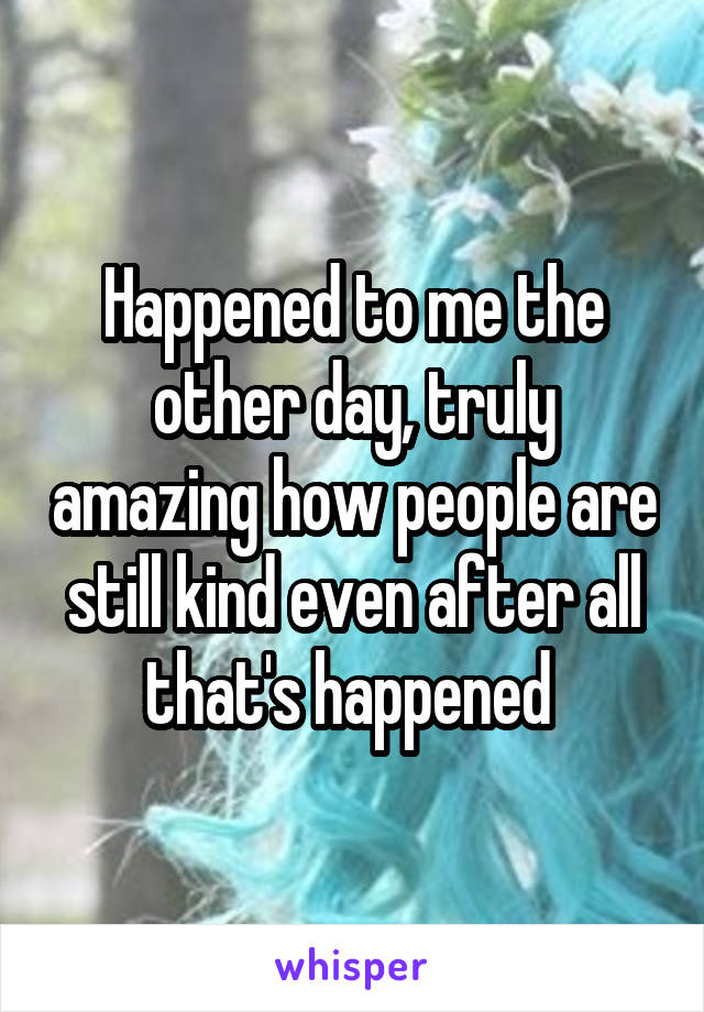 Happened to me the other day, truly amazing how people are still kind even after all that's happened 