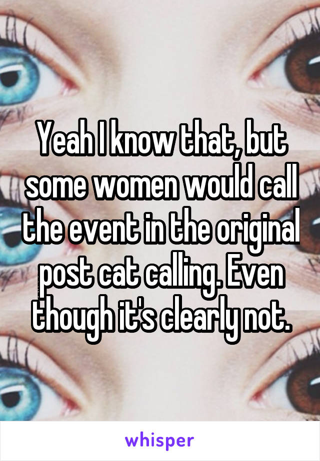 Yeah I know that, but some women would call the event in the original post cat calling. Even though it's clearly not.