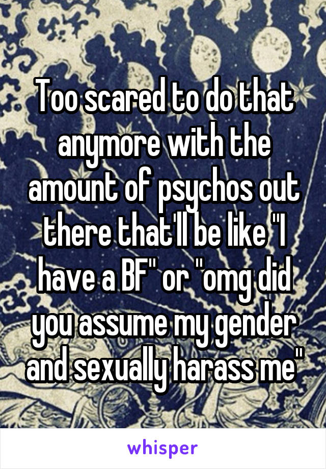 Too scared to do that anymore with the amount of psychos out there that'll be like "I have a BF" or "omg did you assume my gender and sexually harass me"