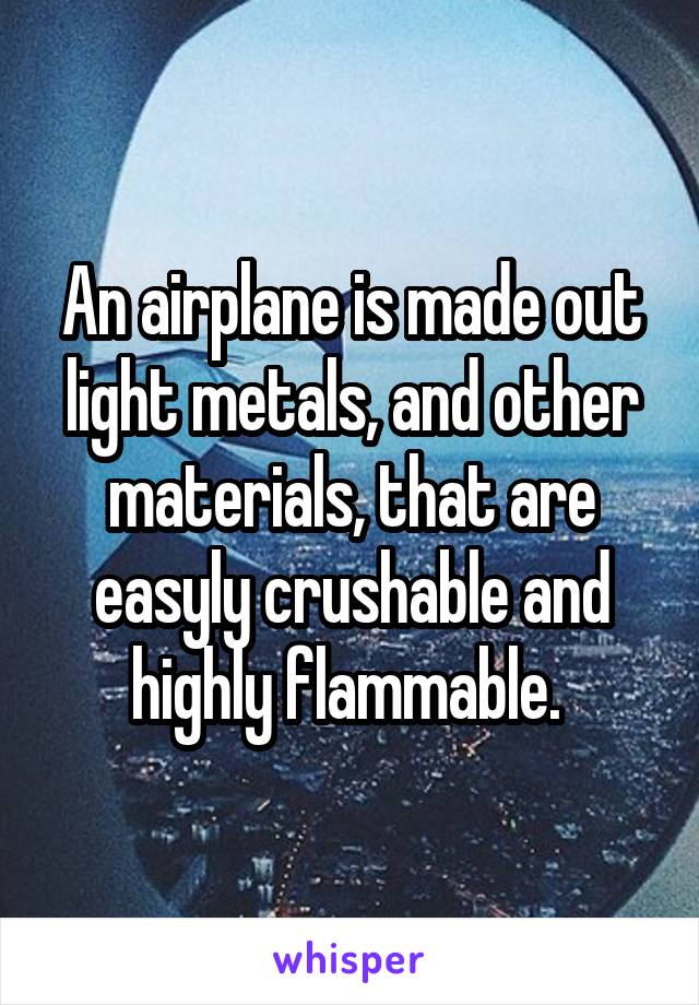 An airplane is made out light metals, and other materials, that are easyly crushable and highly flammable. 