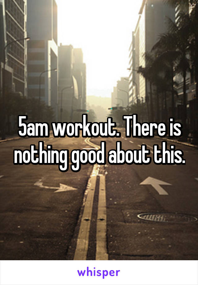 5am workout. There is nothing good about this.