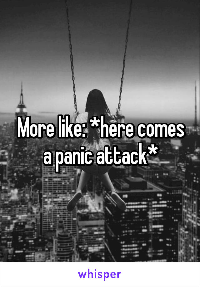 More like: *here comes a panic attack*