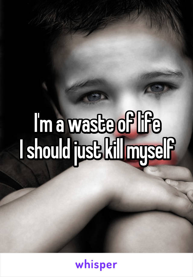 I'm a waste of life
I should just kill myself